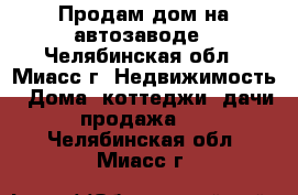 Продам дом на автозаводе - Челябинская обл., Миасс г. Недвижимость » Дома, коттеджи, дачи продажа   . Челябинская обл.,Миасс г.